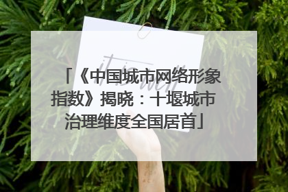 《中国城市网络形象指数》揭晓：十堰城市治理维度全国居首