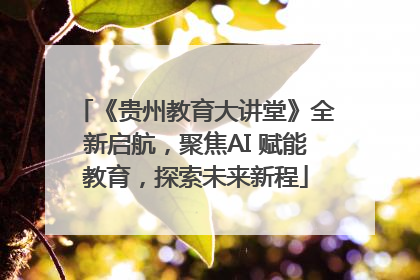 《贵州教育大讲堂》全新启航，聚焦AI 赋能教育，探索未来新程