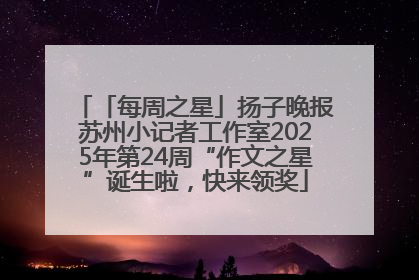 「每周之星」扬子晚报苏州小记者工作室2025年第24周“作文之星”诞生啦，快来领奖