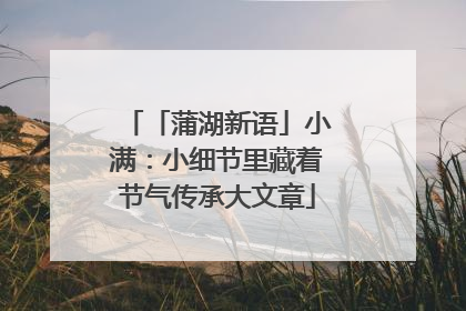「蒲湖新语」小满：小细节里藏着节气传承大文章