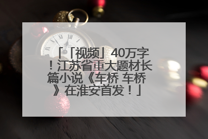 「视频」40万字！江苏省重大题材长篇小说《车桥 车桥》在淮安首发！