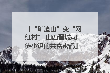 “矿渣山”变“网红村” 山西晋城司徒小镇的共富密码