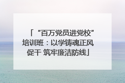 “百万党员进党校”培训班：以学铸魂正风促干 筑牢廉洁防线