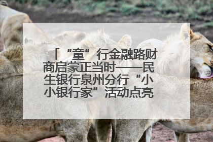 “童”行金融路财商启蒙正当时——民生银行泉州分行“小小银行家”活动点亮少年金融第一课