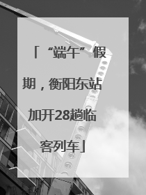 “端午”假期，衡阳东站加开28趟临客列车