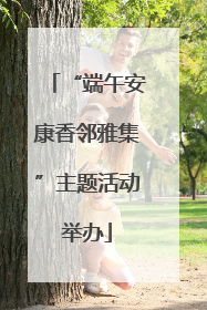 “端午安康香邻雅集”主题活动举办