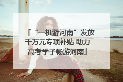 “一机游河南”发放千万元专项补贴 助力高考学子畅游河南