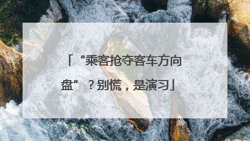 “乘客抢夺客车方向盘”？别慌，是演习