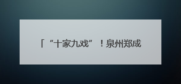 “十家九戏”！泉州郑成功故里藏着个“戏窝子”