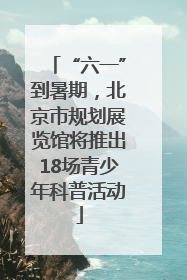 “六一”到暑期，北京市规划展览馆将推出18场青少年科普活动