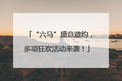 “六马”盛意邀约，多项狂欢活动来袭！