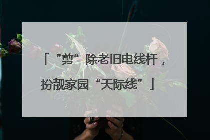 “剪”除老旧电线杆，扮靓家园“天际线”