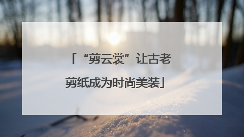 “剪云裳”让古老剪纸成为时尚美装