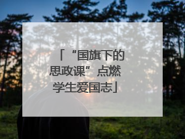 “国旗下的思政课”点燃学生爱国志