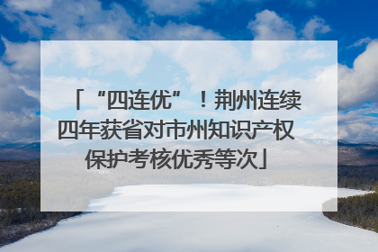 “四连优”！荆州连续四年获省对市州知识产权保护考核优秀等次