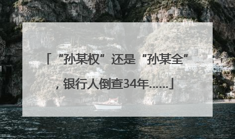 “孙某权”还是“孙某全”，银行人倒查34年……
