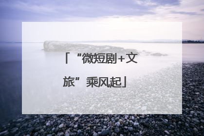 “微短剧+文旅”乘风起
