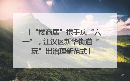 “楼商居”携手庆“六一”，江汉区新华街道“玩”出治理新范式
