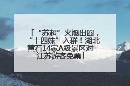 “苏超”火爆出圈，“十四妹”入群！湖北黄石14家A级景区对江苏游客免票
