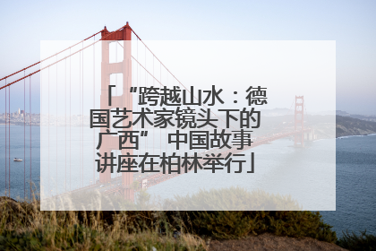 “跨越山水：德国艺术家镜头下的广西” 中国故事讲座在柏林举行