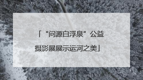 “问源白浮泉”公益摄影展展示运河之美