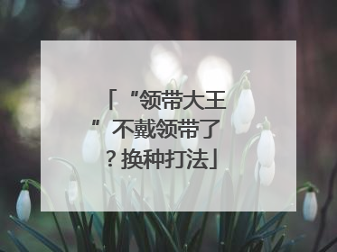 “领带大王”不戴领带了？换种打法