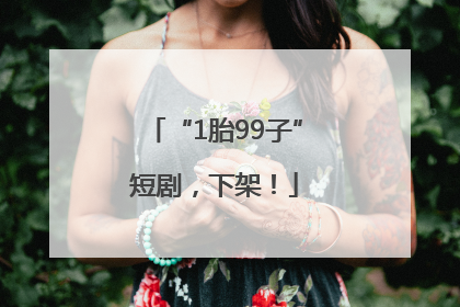 “1胎99子”短剧，下架！