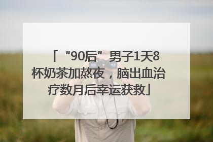 “90后”男子1天8杯奶茶加熬夜，脑出血治疗数月后幸运获救