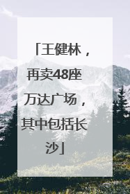 王健林，再卖48座万达广场，其中包括长沙