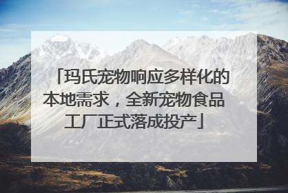 玛氏宠物响应多样化的本地需求，全新宠物食品工厂正式落成投产