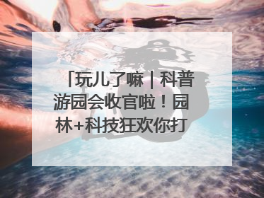 玩儿了嘛｜科普游园会收官啦！园林+科技狂欢你打卡了吗？