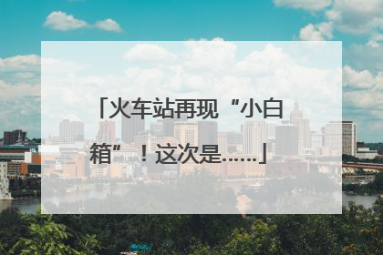 火车站再现“小白箱”！这次是……