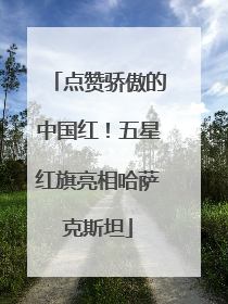 点赞骄傲的中国红！五星红旗亮相哈萨克斯坦