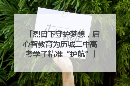 烈日下守护梦想，启心智教育为历城二中高考学子精准“护航”