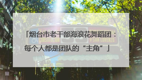 烟台市老干部海浪花舞蹈团：每个人都是团队的“主角”