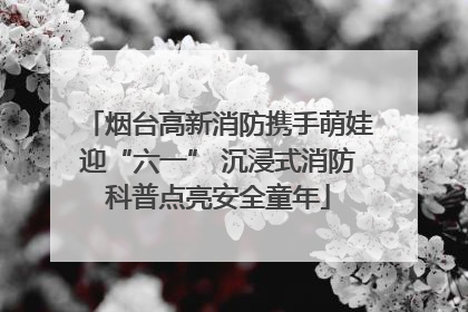 烟台高新消防携手萌娃迎“六一” 沉浸式消防科普点亮安全童年