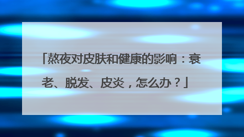 熬夜对皮肤和健康的影响：衰老、脱发、皮炎，怎么办？