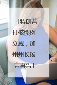 特朗普打破惯例立威，加州州长扬言再告