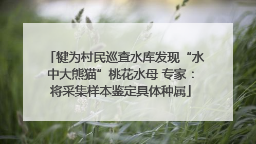 犍为村民巡查水库发现“水中大熊猫”桃花水母 专家：将采集样本鉴定具体种属