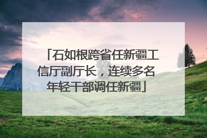 石如根跨省任新疆工信厅副厅长，连续多名年轻干部调任新疆