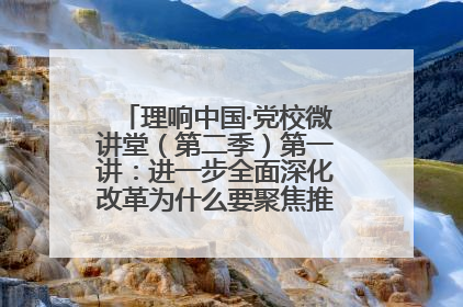 理响中国·党校微讲堂（第二季）第一讲：进一步全面深化改革为什么要聚焦推进中国式现代化