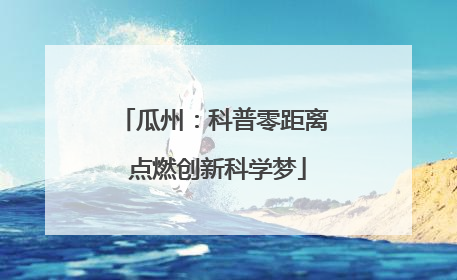 瓜州：科普零距离 点燃创新科学梦
