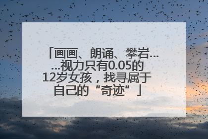 画画、朗诵、攀岩……视力只有0.05的12岁女孩，找寻属于自己的“奇迹”