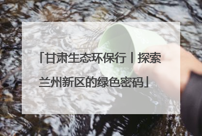 甘肃生态环保行丨探索兰州新区的绿色密码