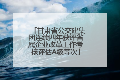 甘肃省公交建集团连续四年获评省属企业改革工作考核评估A级等次