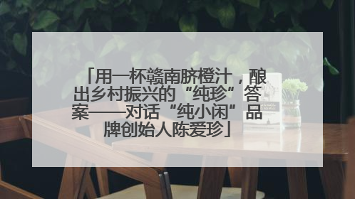 用一杯赣南脐橙汁，酿出乡村振兴的“纯珍”答案——对话“纯小闲”品牌创始人陈爱珍