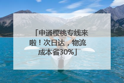 申通樱桃专线来啦！次日达，物流成本省30%