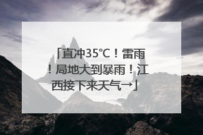 直冲35℃！雷雨！局地大到暴雨！江西接下来天气→