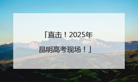 直击！2025年昆明高考现场！