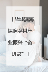 盐城滨海擂响乡村产业振兴“奋进鼓”